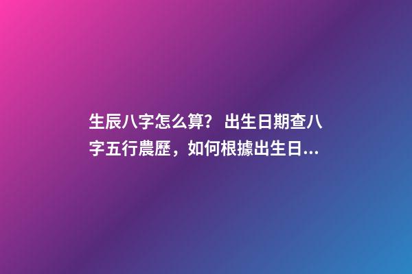 生辰八字怎么算？ 出生日期查八字五行農歷，如何根據出生日期算五行-第1張-觀點-玄機派